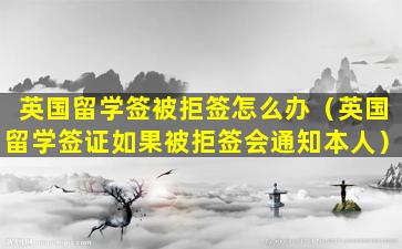 英国留学签被拒签怎么办（英国留学签证如果被拒签会通知本人）