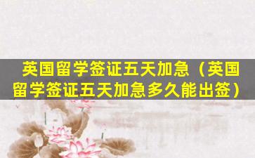 英国留学签证五天加急（英国留学签证五天加急多久能出签）