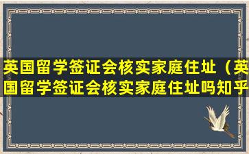 英国留学签证会核实家庭住址（英国留学签证会核实家庭住址吗知乎）