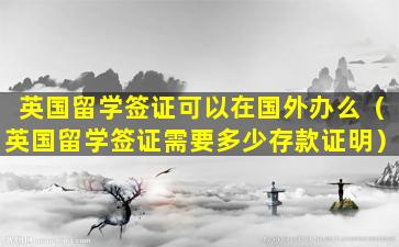 英国留学签证可以在国外办么（英国留学签证需要多少存款证明）