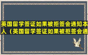 英国留学签证如果被拒签会通知本人（英国留学签证如果被拒签会通知本人嘛）
