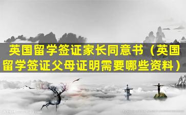 英国留学签证家长同意书（英国留学签证父母证明需要哪些资料）