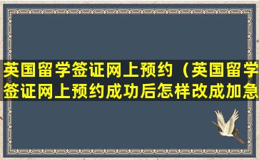 英国留学签证网上预约（英国留学签证网上预约成功后怎样改成加急签证）