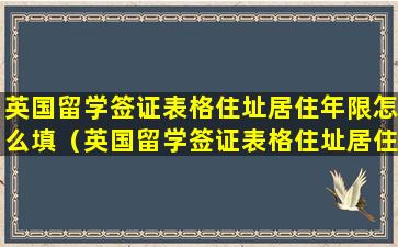 英国留学签证表格住址居住年限怎么填（英国留学签证表格住址居住年限怎么填写）