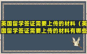 英国留学签证需要上传的材料（英国留学签证需要上传的材料有哪些）