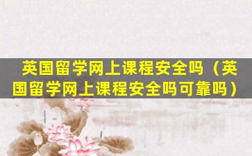 英国留学网上课程安全吗（英国留学网上课程安全吗可靠吗）