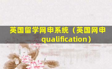 英国留学网申系统（英国网申qualification）