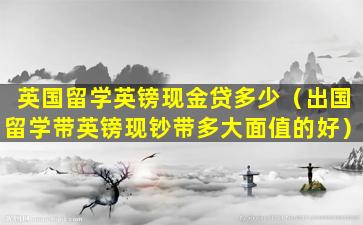 英国留学英镑现金贷多少（出国留学带英镑现钞带多大面值的好）