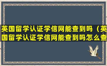 英国留学认证学信网能查到吗（英国留学认证学信网能查到吗怎么查）
