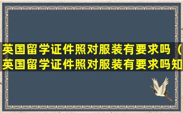 英国留学证件照对服装有要求吗（英国留学证件照对服装有要求吗知乎）