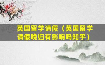 英国留学请假（英国留学请假晚归有影响吗知乎）