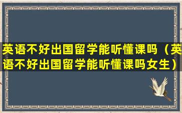 英语不好出国留学能听懂课吗（英语不好出国留学能听懂课吗女生）
