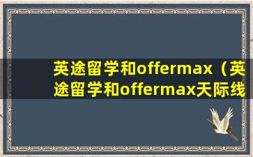 英途留学和offermax（英途留学和offermax天际线）
