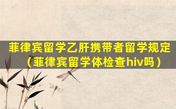 菲律宾留学乙肝携带者留学规定（菲律宾留学体检查hiv吗）