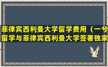 菲律宾西利曼大学留学费用（一兮留学与菲律宾西利曼大学签署独家战略合作协议）