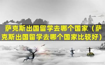 萨克斯出国留学去哪个国家（萨克斯出国留学去哪个国家比较好）
