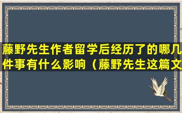 藤野先生作者留学后经历了的哪几件事有什么影响（藤野先生这篇文章记录了作者留学过程中的哪几件事）