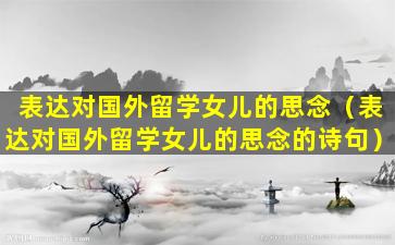 表达对国外留学女儿的思念（表达对国外留学女儿的思念的诗句）