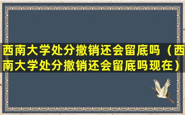 西南大学处分撤销还会留底吗（西南大学处分撤销还会留底吗现在）