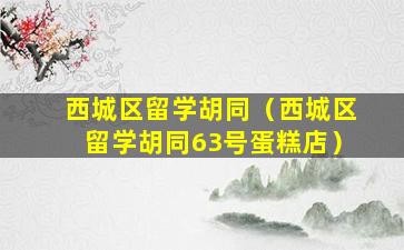西城区留学胡同（西城区留学胡同63号蛋糕店）