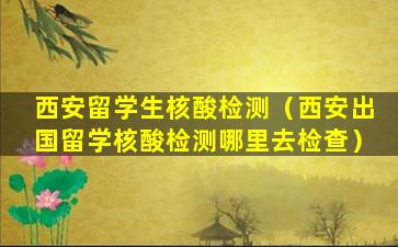 西安留学生核酸检测（西安出国留学核酸检测哪里去检查）