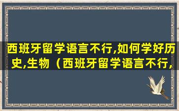 西班牙留学语言不行,如何学好历史,生物（西班牙留学语言不行,如何学好历史,生物,地理）