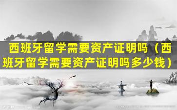 西班牙留学需要资产证明吗（西班牙留学需要资产证明吗多少钱）