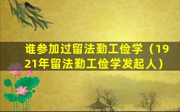 谁参加过留法勤工俭学（1921年留法勤工俭学发起人）