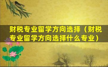 财税专业留学方向选择（财税专业留学方向选择什么专业）