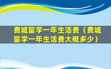 费城留学一年生活费（费城留学一年生活费大概多少）