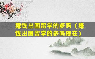 赚钱出国留学的多吗（赚钱出国留学的多吗现在）