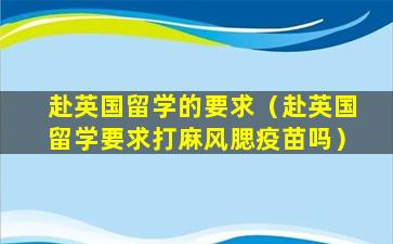 赴英国留学的要求（赴英国留学要求打麻风腮疫苗吗）