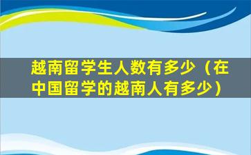 越南留学生人数有多少（在中国留学的越南人有多少）