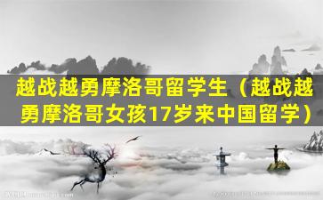 越战越勇摩洛哥留学生（越战越勇摩洛哥女孩17岁来中国留学）