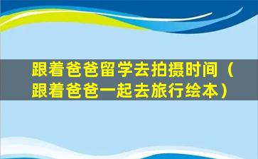 跟着爸爸留学去拍摄时间（跟着爸爸一起去旅行绘本）