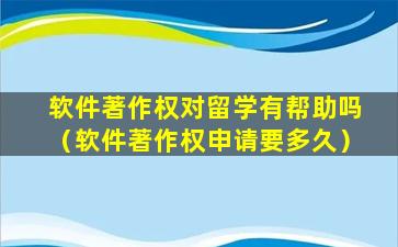软件著作权对留学有帮助吗（软件著作权申请要多久）