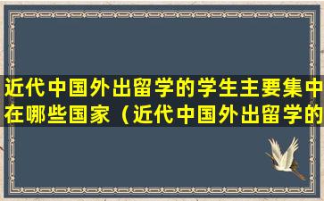 近代中国外出留学的学生主要集中在哪些国家（近代中国外出留学的学生主要集中在哪些国家和地区）