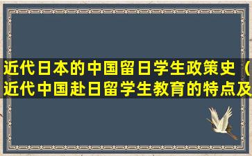 近代日本的中国留日学生政策史（近代中国赴日留学生教育的特点及其影响）