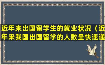 近年来出国留学生的就业状况（近年来我国出国留学的人数呈快速递增的趋势）