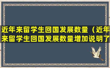 近年来留学生回国发展数量（近年来留学生回国发展数量增加说明了什么）