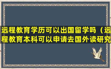 远程教育学历可以出国留学吗（远程教育本科可以申请去国外读研究生吗）