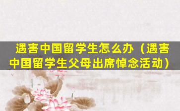 遇害中国留学生怎么办（遇害中国留学生父母出席悼念活动）
