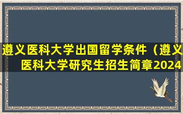 遵义医科大学出国留学条件（遵义医科大学研究生招生简章2024）