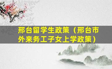 邢台留学生政策（邢台市外来务工子女上学政策）