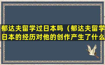 郁达夫留学过日本吗（郁达夫留学日本的经历对他的创作产生了什么影响）