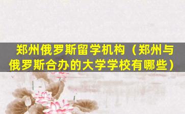 郑州俄罗斯留学机构（郑州与俄罗斯合办的大学学校有哪些）