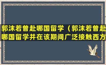 郭沫若曾赴哪国留学（郭沫若曾赴哪国留学并在该期间广泛接触西方文学和哲学）
