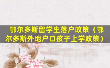 鄂尔多斯留学生落户政策（鄂尔多斯外地户口孩子上学政策）