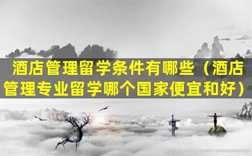 酒店管理留学条件有哪些（酒店管理专业留学哪个国家便宜和好）