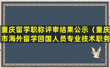 重庆留学职称评审结果公示（重庆市海外留学回国人员专业技术职务任职资格认定办法）